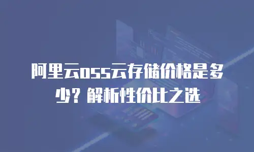 阿里云oss云存储价格是多少？解析性价比之选