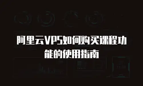 阿里云VPS如何购买课程功能的使用指南