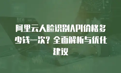 阿里云人脸识别API价格多少钱一次？全面解析与优化建议