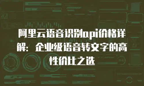 阿里云语音识别api价格详解：企业级语音转文字的高性价比之选