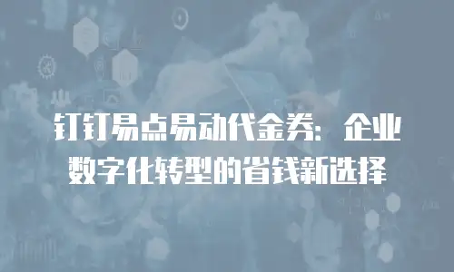 钉钉易点易动代金券：企业数字化转型的省钱新选择