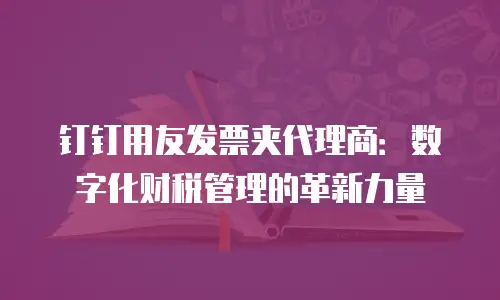 钉钉用友发票夹代理商：数字化财税管理的革新力量
