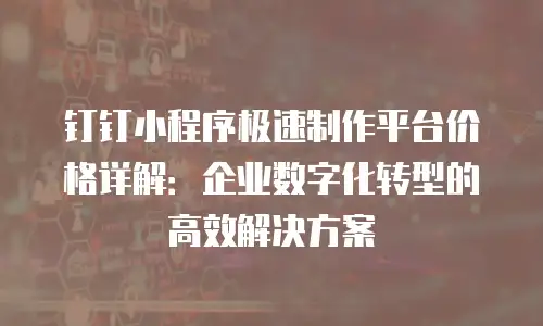 钉钉小程序极速制作平台价格详解：企业数字化转型的高效解决方案