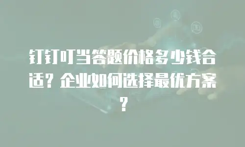 钉钉叮当答题价格多少钱合适？企业如何选择最优方案？