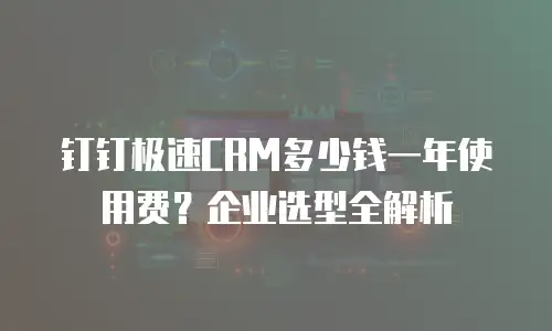 钉钉极速CRM多少钱一年使用费？企业选型全解析