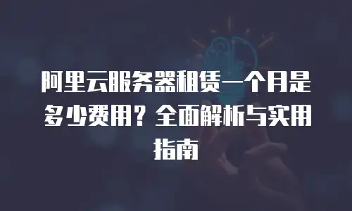 阿里云服务器租赁一个月是多少费用？全面解析与实用指南