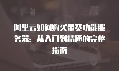 阿里云如何购买带宽功能服务器：从入门到精通的完整指南