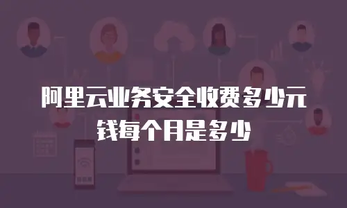阿里云业务安全收费多少元钱每个月是多少