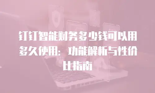 钉钉智能财务多少钱可以用多久使用：功能解析与性价比指南