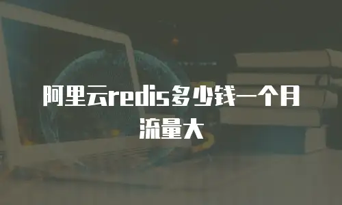 阿里云redis多少钱一个月流量大