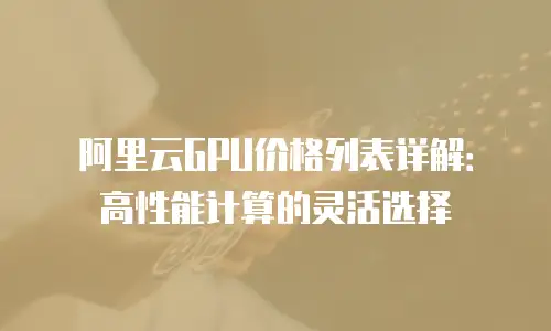阿里云GPU价格列表详解：高性能计算的灵活选择