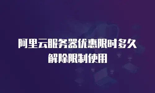 阿里云服务器优惠限时多久解除限制使用