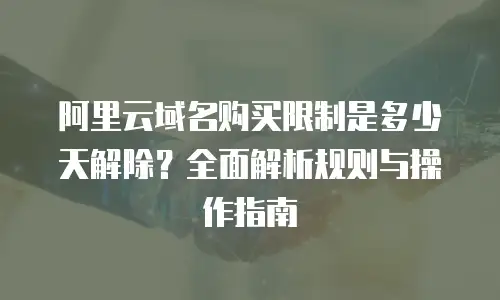阿里云域名购买限制是多少天解除？全面解析规则与操作指南