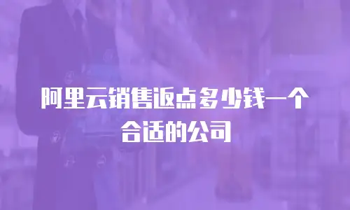 阿里云销售返点多少钱一个合适的公司