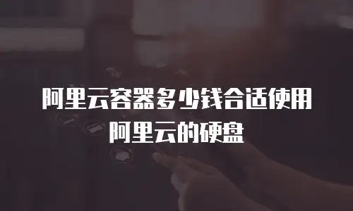 阿里云容器多少钱合适使用阿里云的硬盘