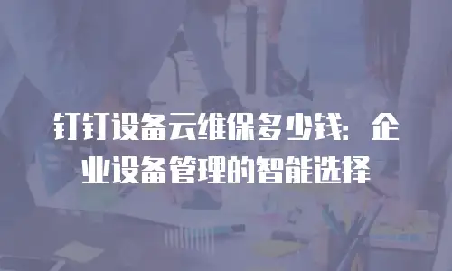 钉钉设备云维保多少钱：企业设备管理的智能选择