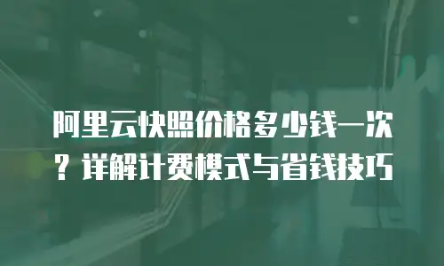 阿里云快照价格多少钱一次？详解计费模式与省钱技巧
