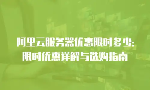 阿里云服务器优惠限时多少：限时优惠详解与选购指南