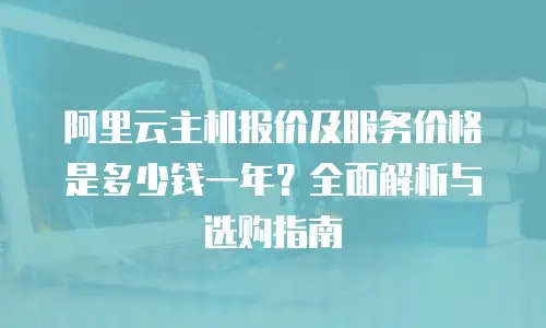 阿里云主机报价及服务价格是多少钱一年？全面解析与选购指南