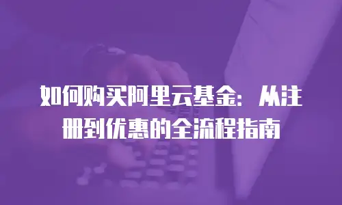 如何购买阿里云基金：从注册到优惠的全流程指南