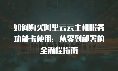 如何购买阿里云云主机服务功能卡使用：从零到部署的全流程指南