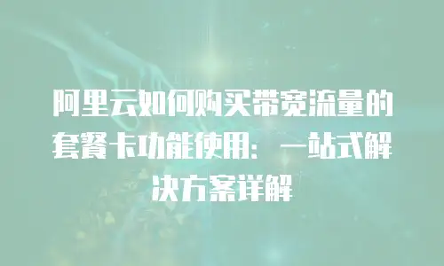 阿里云如何购买带宽流量的套餐卡功能使用：一站式解决方案详解