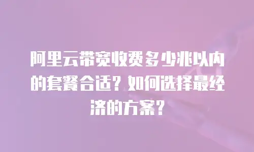 阿里云带宽收费多少兆以内的套餐合适？如何选择最经济的方案？