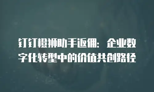 钉钉橙狮助手返佣：企业数字化转型中的价值共创路径