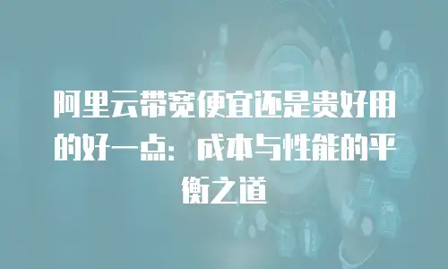 阿里云带宽便宜还是贵好用的好一点：成本与性能的平衡之道