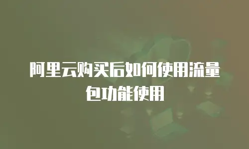 阿里云购买后如何使用流量包功能使用