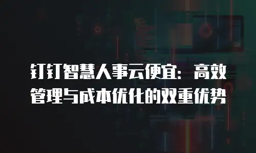 钉钉智慧人事云便宜：高效管理与成本优化的双重优势