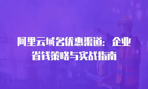 阿里云域名优惠渠道：企业省钱策略与实战指南