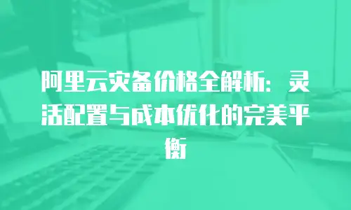 阿里云灾备价格全解析：灵活配置与成本优化的完美平衡