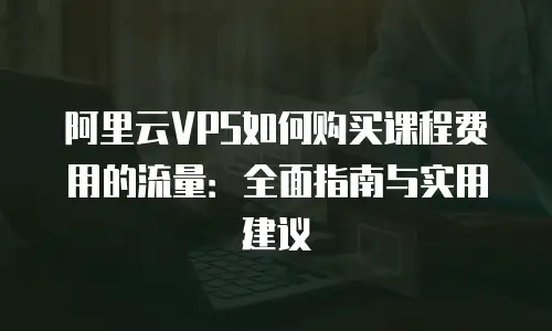 阿里云VPS如何购买课程费用的流量：全面指南与实用建议