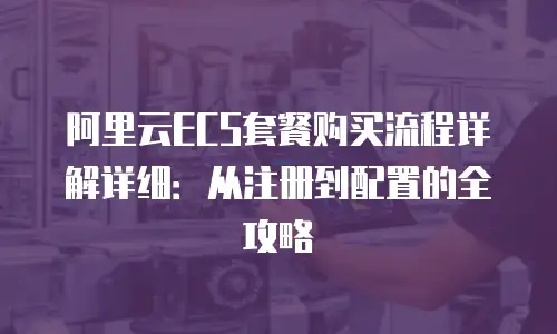 阿里云ECS套餐购买流程详解详细：从注册到配置的全攻略