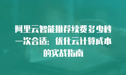 阿里云智能推荐续费多少秒一次合适：优化云计算成本的实战指南