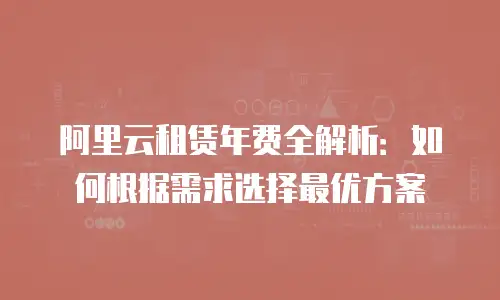 阿里云租赁年费全解析：如何根据需求选择最优方案