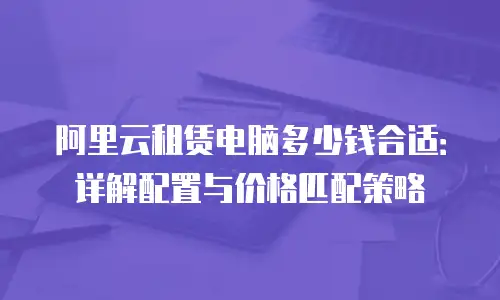 阿里云租赁电脑多少钱合适：详解配置与价格匹配策略