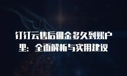 钉钉云售后佣金多久到账户里：全面解析与实用建议