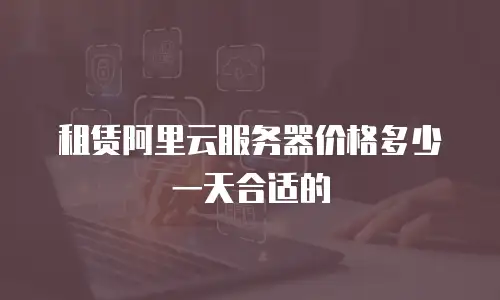 租赁阿里云服务器价格多少一天合适的