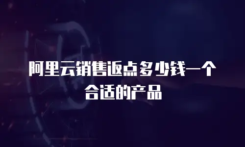阿里云销售返点多少钱一个合适的产品