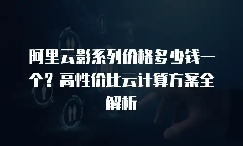 阿里云影系列价格多少钱一个？高性价比云计算方案全解析