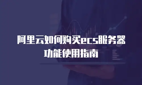 阿里云如何购买ecs服务器功能使用指南
