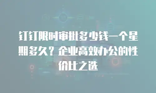 钉钉限时审批多少钱一个星期多久？企业高效办公的性价比之选