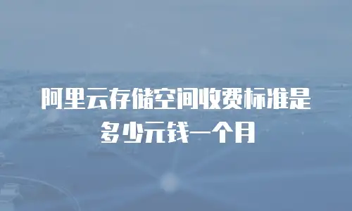 阿里云存储空间收费标准是多少元钱一个月