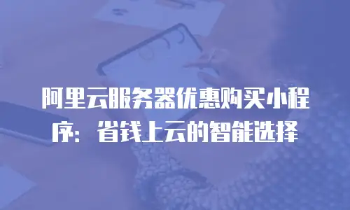 阿里云服务器优惠购买小程序：省钱上云的智能选择