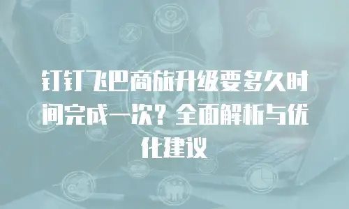 钉钉飞巴商旅升级要多久时间完成一次？全面解析与优化建议