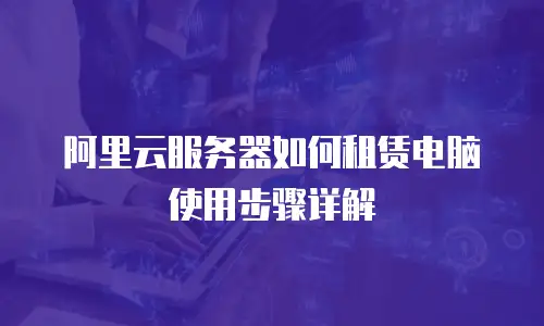 阿里云服务器如何租赁电脑使用步骤详解