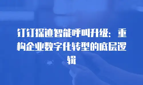 钉钉探迹智能呼叫升级：重构企业数字化转型的底层逻辑