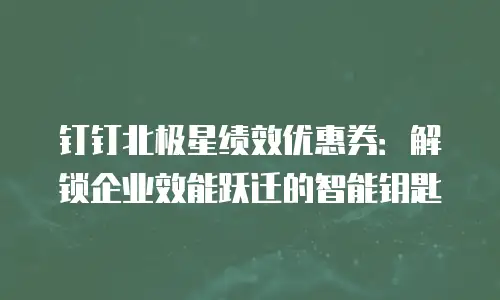钉钉北极星绩效优惠券：解锁企业效能跃迁的智能钥匙